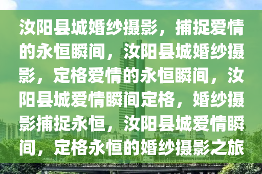 汝阳县城婚纱摄影，捕捉爱情的永恒瞬间，汝阳县城婚纱摄影，定格爱情的永恒瞬间，汝阳县城爱情瞬间定格，婚纱摄影捕捉永恒，汝阳县城爱情瞬间，定格永恒的婚纱摄影之旅