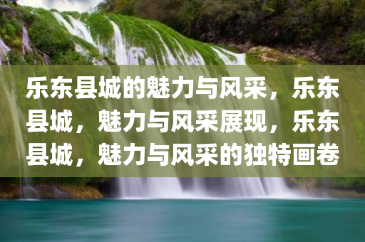 乐东县城的魅力与风采，乐东县城，魅力与风采展现，乐东县城，魅力与风采的独特画卷