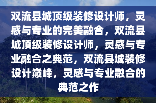 双流县城顶级装修设计师，灵感与专业的完美融合，双流县城顶级装修设计师，灵感与专业融合之典范，双流县城装修设计巅峰，灵感与专业融合的典范之作