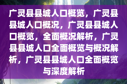 广灵县县城人口概览，广灵县县城人口概况，广灵县县城人口概览，全面概况解析，广灵县县城人口全面概览与概况解析，广灵县县城人口全面概览与深度解析