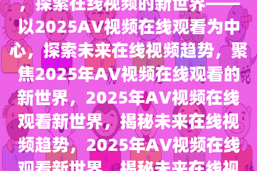 关于在线观看视频的未来趋势，探索在线视频的新世界——以2025AV视频在线观看为中心，探索未来在线视频趋势，聚焦2025年AV视频在线观看的新世界，2025年AV视频在线观看新世界，揭秘未来在线视频趋势，2025年AV视频在线观看新世界，揭秘未来在线视频趋势