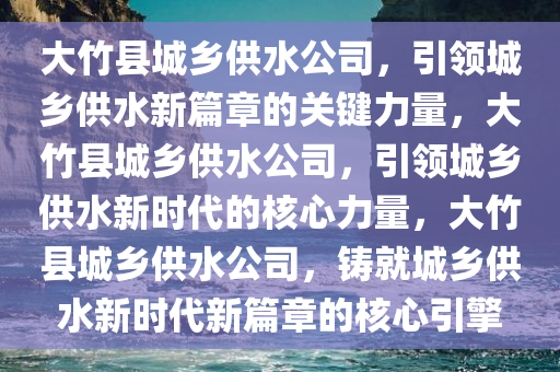 大竹县城乡供水公司，引领城乡供水新篇章的关键力量，大竹县城乡供水公司，引领城乡供水新时代的核心力量，大竹县城乡供水公司，铸就城乡供水新时代新篇章的核心引擎