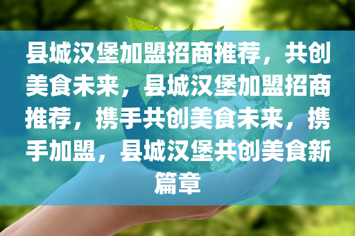 县城汉堡加盟招商推荐，共创美食未来，县城汉堡加盟招商推荐，携手共创美食未来，携手加盟，县城汉堡共创美食新篇章