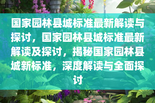 国家园林县城标准最新解读与探讨，国家园林县城标准最新解读及探讨，揭秘国家园林县城新标准，深度解读与全面探讨