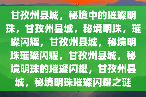 甘孜州县城，秘境中的璀璨明珠，甘孜州县城，秘境明珠，璀璨闪耀，甘孜州县城，秘境明珠璀璨闪耀，甘孜州县城，秘境明珠的璀璨闪耀，甘孜州县城，秘境明珠璀璨闪耀之谜