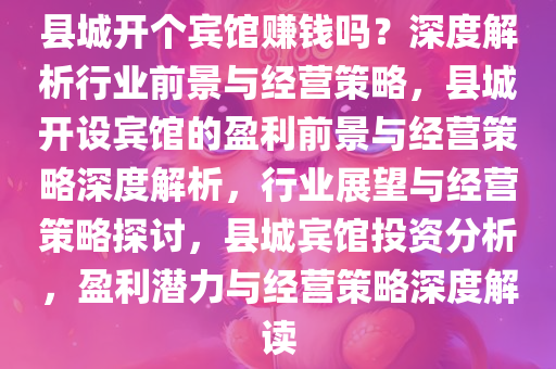 县城开个宾馆赚钱吗？深度解析行业前景与经营策略，县城开设宾馆的盈利前景与经营策略深度解析，行业展望与经营策略探讨，县城宾馆投资分析，盈利潜力与经营策略深度解读