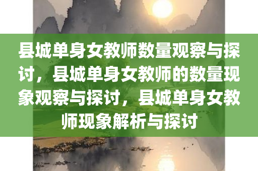 县城单身女教师数量观察与探讨，县城单身女教师的数量现象观察与探讨，县城单身女教师现象解析与探讨