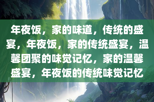 年夜饭，家的味道，传统的盛宴，年夜饭，家的传统盛宴，温馨团聚的味觉记忆，家的温馨盛宴，年夜饭的传统味觉记忆