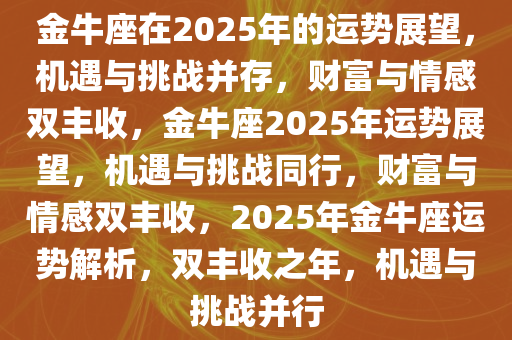 金牛座在2025年的运势展望，机遇与挑战并存，财富与情感双丰收，金牛座2025年运势展望，机遇与挑战同行，财富与情感双丰收，2025年金牛座运势解析，双丰收之年，机遇与挑战并行