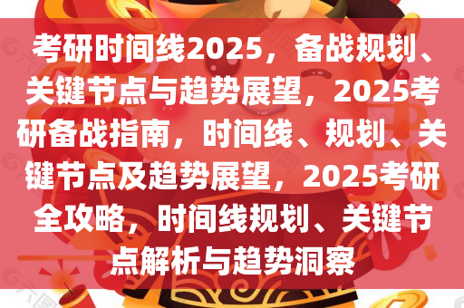 考研时间线2025，备战规划、关键节点与趋势展望，2025考研备战指南，时间线、规划、关键节点及趋势展望，2025考研全攻略，时间线规划、关键节点解析与趋势洞察