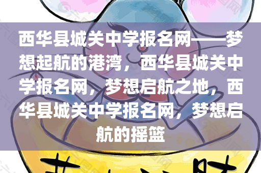 西华县城关中学报名网——梦想起航的港湾，西华县城关中学报名网，梦想启航之地，西华县城关中学报名网，梦想启航的摇篮