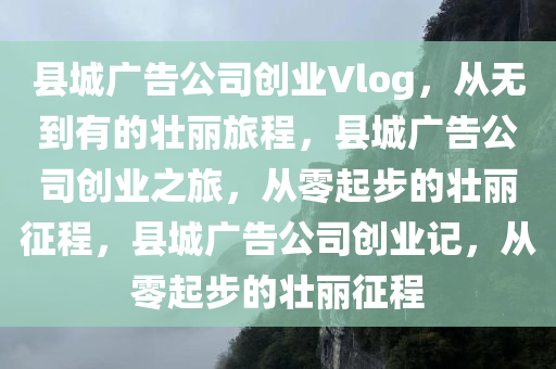 县城广告公司创业Vlog，从无到有的壮丽旅程，县城广告公司创业之旅，从零起步的壮丽征程，县城广告公司创业记，从零起步的壮丽征程