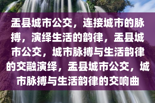 盂县城市公交，连接城市的脉搏，演绎生活的韵律，盂县城市公交，城市脉搏与生活韵律的交融演绎，盂县城市公交，城市脉搏与生活韵律的交响曲