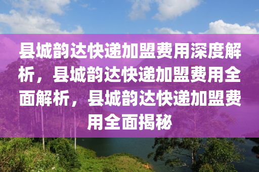 县城韵达快递加盟费用深度解析，县城韵达快递加盟费用全面解析，县城韵达快递加盟费用全面揭秘