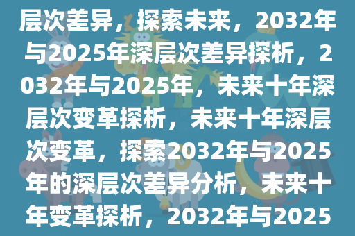 探索未来，2032与2025的深层次差异，探索未来，2032年与2025年深层次差异探析，2032年与2025年，未来十年深层次变革探析，未来十年深层次变革，探索2032年与2025年的深层次差异分析，未来十年变革探析，2032年与2025年深层次差异解析