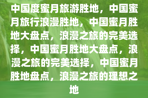 中国度蜜月旅游胜地，中国蜜月旅行浪漫胜地，中国蜜月胜地大盘点，浪漫之旅的完美选择，中国蜜月胜地大盘点，浪漫之旅的完美选择，中国蜜月胜地盘点，浪漫之旅的理想之地