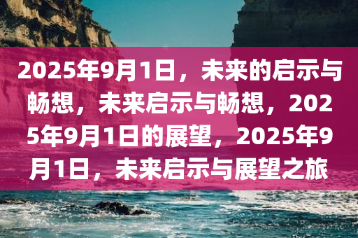 2025年9月1日，未来的启示与畅想，未来启示与畅想，2025年9月1日的展望，2025年9月1日，未来启示与展望之旅