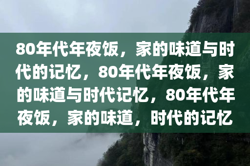 80年代年夜饭，家的味道与时代的记忆，80年代年夜饭，家的味道与时代记忆，80年代年夜饭，家的味道，时代的记忆