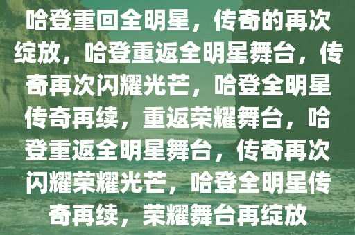 哈登重回全明星，传奇的再次绽放，哈登重返全明星舞台，传奇再次闪耀光芒，哈登全明星传奇再续，重返荣耀舞台，哈登重返全明星舞台，传奇再次闪耀荣耀光芒，哈登全明星传奇再续，荣耀舞台再绽放