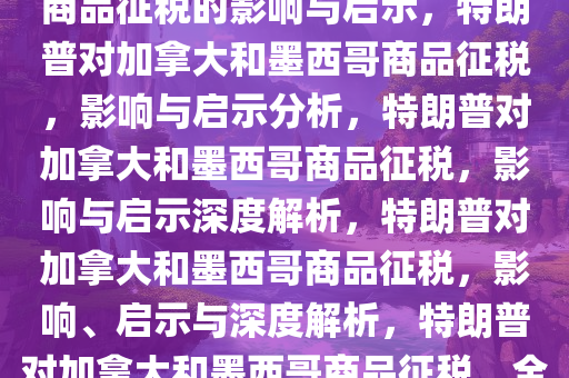 特朗普计划对加拿大和墨西哥商品征税的影响与启示，特朗普对加拿大和墨西哥商品征税，影响与启示分析，特朗普对加拿大和墨西哥商品征税，影响与启示深度解析，特朗普对加拿大和墨西哥商品征税，影响、启示与深度解析，特朗普对加拿大和墨西哥商品征税，全面影响与深度解析