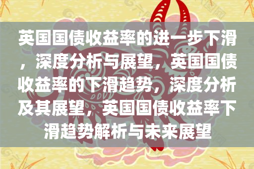 英国国债收益率的进一步下滑，深度分析与展望，英国国债收益率的下滑趋势，深度分析及其展望，英国国债收益率下滑趋势解析与未来展望