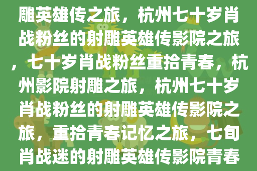 杭州七十岁肖战粉丝的影院射雕英雄传之旅，杭州七十岁肖战粉丝的射雕英雄传影院之旅，七十岁肖战粉丝重拾青春，杭州影院射雕之旅，杭州七十岁肖战粉丝的射雕英雄传影院之旅，重拾青春记忆之旅，七旬肖战迷的射雕英雄传影院青春之旅