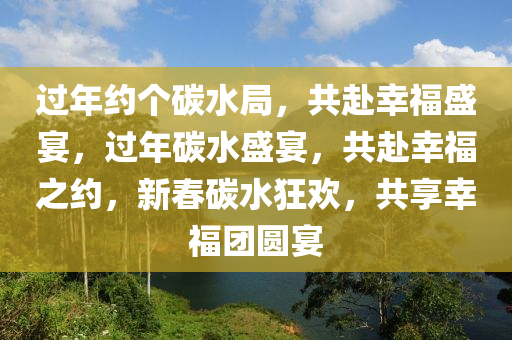 过年约个碳水局，共赴幸福盛宴，过年碳水盛宴，共赴幸福之约，新春碳水狂欢，共享幸福团圆宴