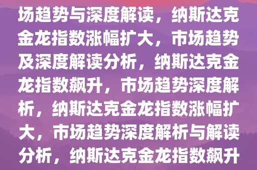 纳斯达克金龙指数涨幅扩大，市场趋势与深度解读，纳斯达克金龙指数涨幅扩大，市场趋势及深度解读分析，纳斯达克金龙指数飙升，市场趋势深度解析，纳斯达克金龙指数涨幅扩大，市场趋势深度解析与解读分析，纳斯达克金龙指数飙升，市场趋势深度解析与解读