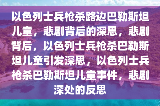 以色列士兵枪杀路边巴勒斯坦儿童，悲剧背后的深思，悲剧背后，以色列士兵枪杀巴勒斯坦儿童引发深思，以色列士兵枪杀巴勒斯坦儿童事件，悲剧深处的反思