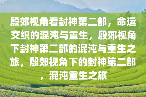 殷郊视角看封神第二部，命运交织的混沌与重生，殷郊视角下封神第二部的混沌与重生之旅，殷郊视角下的封神第二部，混沌重生之旅