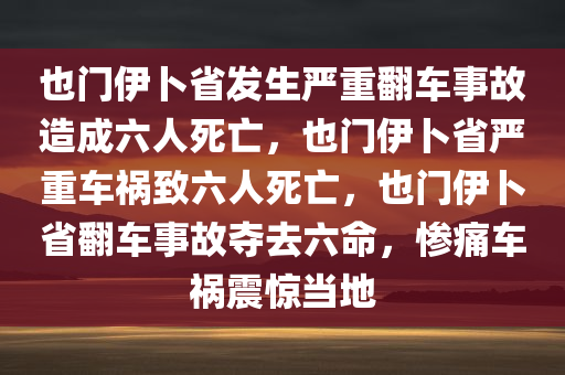 也门伊卜省发生严重翻车事故造成六人死亡，也门伊卜省严重车祸致六人死亡，也门伊卜省翻车事故夺去六命，惨痛车祸震惊当地