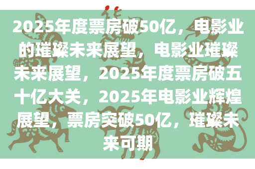 2025年度票房破50亿，电影业的璀璨未来展望，电影业璀璨未来展望，2025年度票房破五十亿大关，2025年电影业辉煌展望，票房突破50亿，璀璨未来可期