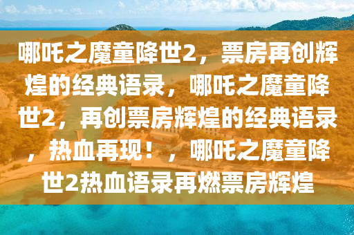 哪吒之魔童降世2，票房再创辉煌的经典语录，哪吒之魔童降世2，再创票房辉煌的经典语录，热血再现！，哪吒之魔童降世2热血语录再燃票房辉煌