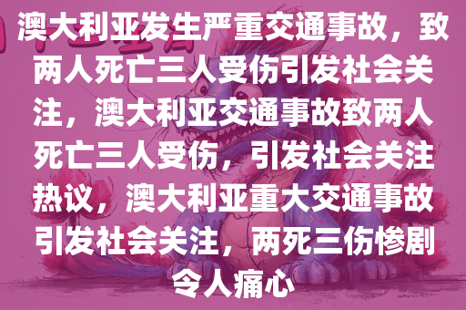 澳大利亚发生严重交通事故，致两人死亡三人受伤引发社会关注，澳大利亚交通事故致两人死亡三人受伤，引发社会关注热议，澳大利亚重大交通事故引发社会关注，两死三伤惨剧令人痛心