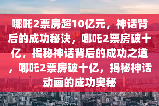 哪吒2票房超10亿元，神话背后的成功秘诀，哪吒2票房破十亿，揭秘神话背后的成功之道，哪吒2票房破十亿，揭秘神话动画的成功奥秘