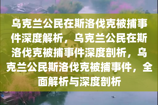 乌克兰公民在斯洛伐克被捕事件深度解析，乌克兰公民在斯洛伐克被捕事件深度剖析，乌克兰公民斯洛伐克被捕事件，全面解析与深度剖析