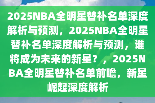 2025NBA全明星替补名单深度解析与预测，2025NBA全明星替补名单深度解析与预测，谁将成为未来的新星？，2025NBA全明星替补名单前瞻，新星崛起深度解析