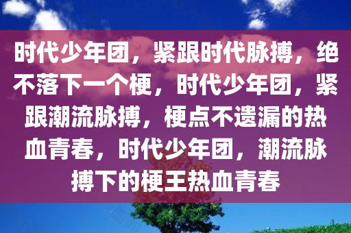 时代少年团，紧跟时代脉搏，绝不落下一个梗，时代少年团，紧跟潮流脉搏，梗点不遗漏的热血青春，时代少年团，潮流脉搏下的梗王热血青春