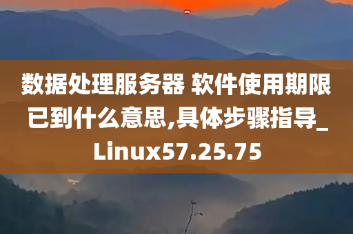 数据处理服务器 软件使用期限已到什么意思,具体步骤指导_Linux57.25.75