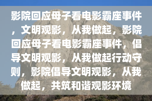 影院回应母子看电影霸座事件，文明观影，从我做起，影院回应母子看电影霸座事件，倡导文明观影，从我做起行动守则，影院倡导文明观影，从我做起，共筑和谐观影环境