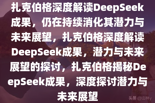 扎克伯格深度解读DeepSeek成果，仍在持续消化其潜力与未来展望，扎克伯格深度解读DeepSeek成果，潜力与未来展望的探讨，扎克伯格揭秘DeepSeek成果，深度探讨潜力与未来展望