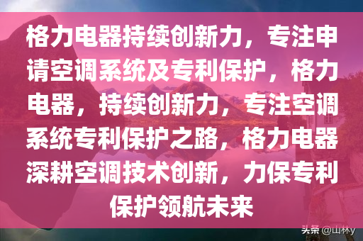 格力电器持续创新力，专注申请空调系统及专利保护，格力电器，持续创新力，专注空调系统专利保护之路，格力电器深耕空调技术创新，力保专利保护领航未来