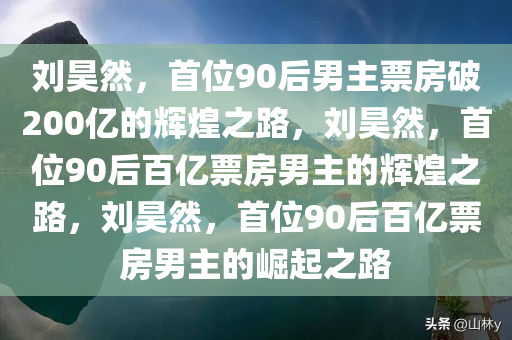 刘昊然，首位90后男主票房破200亿的辉煌之路，刘昊然，首位90后百亿票房男主的辉煌之路，刘昊然，首位90后百亿票房男主的崛起之路