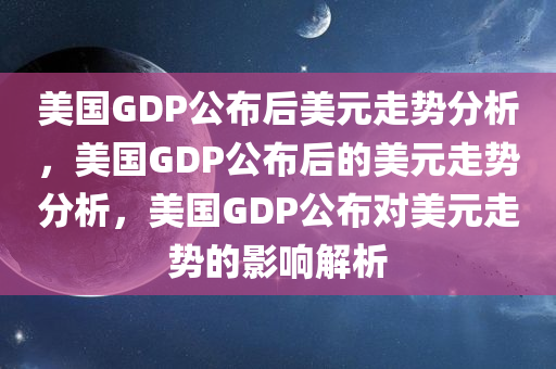 美国GDP公布后美元走势分析，美国GDP公布后的美元走势分析，美国GDP公布对美元走势的影响解析