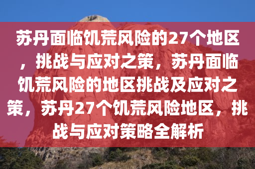 苏丹面临饥荒风险的27个地区，挑战与应对之策，苏丹面临饥荒风险的地区挑战及应对之策，苏丹27个饥荒风险地区，挑战与应对策略全解析