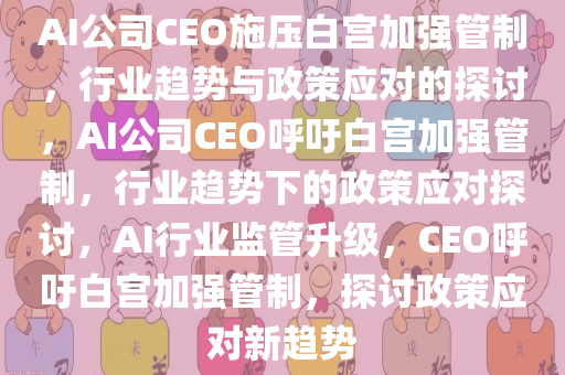 AI公司CEO施压白宫加强管制，行业趋势与政策应对的探讨，AI公司CEO呼吁白宫加强管制，行业趋势下的政策应对探讨，AI行业监管升级，CEO呼吁白宫加强管制，探讨政策应对新趋势