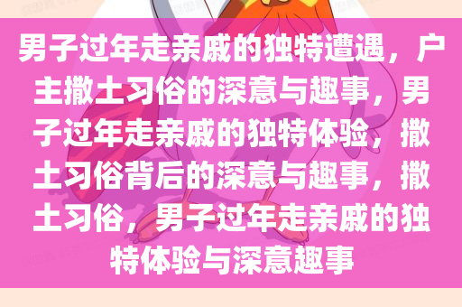 男子过年走亲戚的独特遭遇，户主撒土习俗的深意与趣事，男子过年走亲戚的独特体验，撒土习俗背后的深意与趣事，撒土习俗，男子过年走亲戚的独特体验与深意趣事