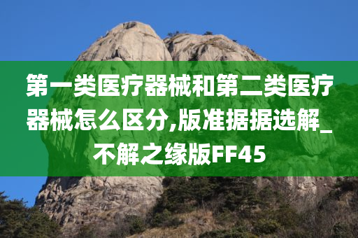 第一类医疗器械和第二类医疗器械怎么区分,版准据据选解_不解之缘版FF45