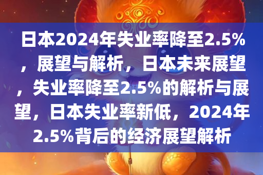 日本2024年失业率降至2.5%，展望与解析，日本未来展望，失业率降至2.5%的解析与展望，日本失业率新低，2024年2.5%背后的经济展望解析