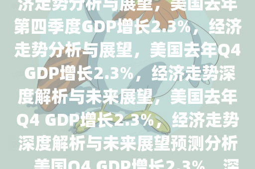 美国去年Q4GDP增长2.3%，经济走势分析与展望，美国去年第四季度GDP增长2.3%，经济走势分析与展望，美国去年Q4 GDP增长2.3%，经济走势深度解析与未来展望，美国去年Q4 GDP增长2.3%，经济走势深度解析与未来展望预测分析，美国Q4 GDP增长2.3%，深度解析经济走势与未来展望